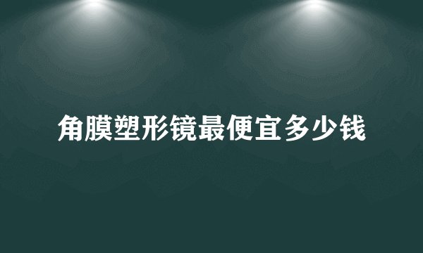 角膜塑形镜最便宜多少钱