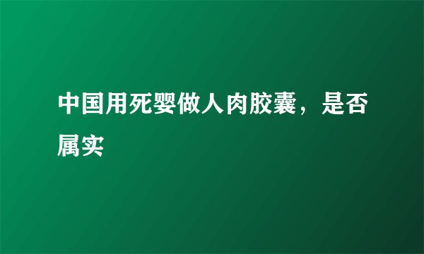 中国用死婴做人肉胶囊，是否属实