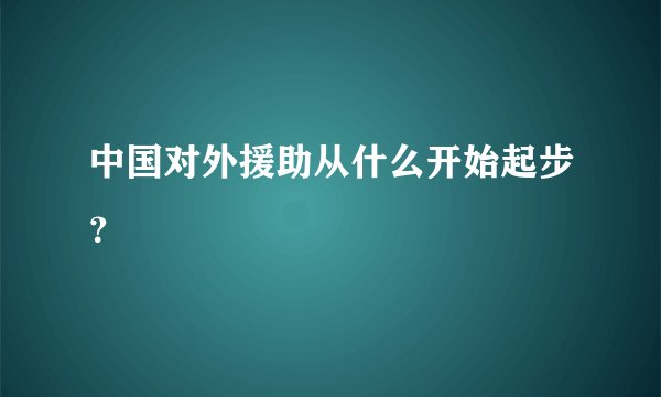 中国对外援助从什么开始起步？
