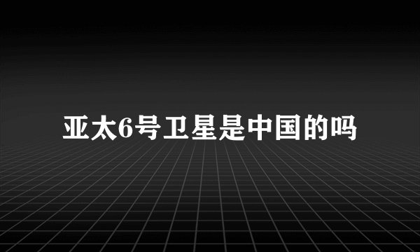 亚太6号卫星是中国的吗