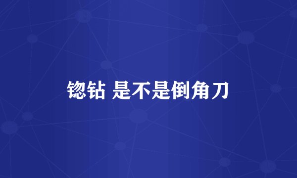 锪钻 是不是倒角刀