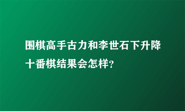 围棋高手古力和李世石下升降十番棋结果会怎样？
