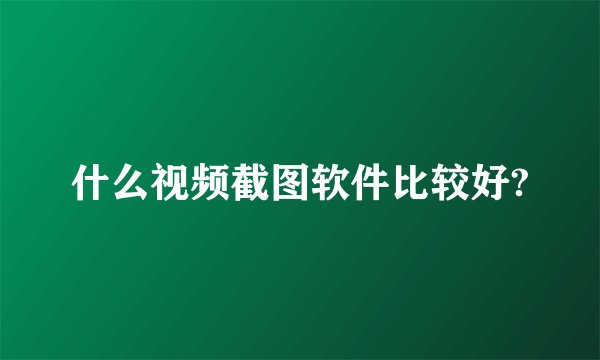什么视频截图软件比较好?