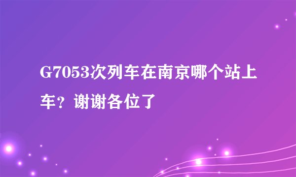 G7053次列车在南京哪个站上车？谢谢各位了