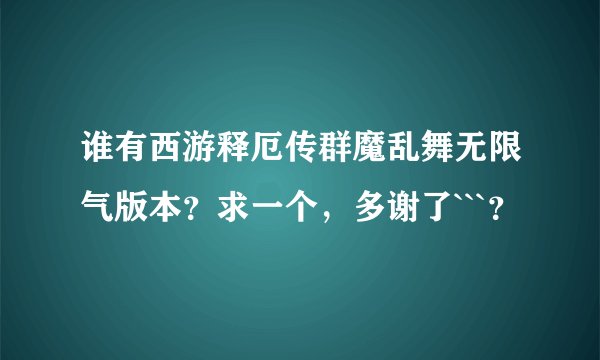 谁有西游释厄传群魔乱舞无限气版本？求一个，多谢了```？