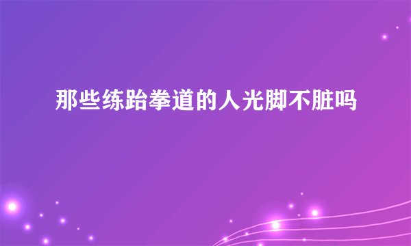 那些练跆拳道的人光脚不脏吗