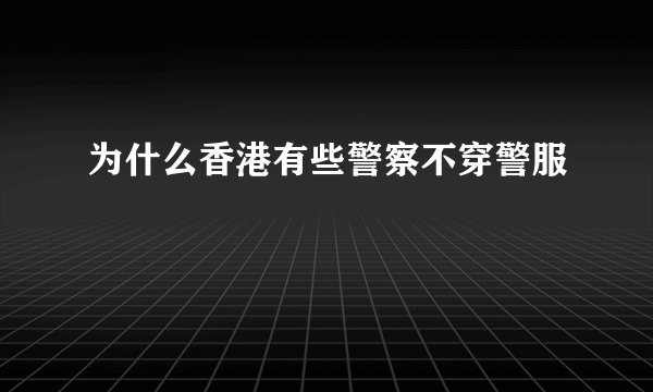 为什么香港有些警察不穿警服