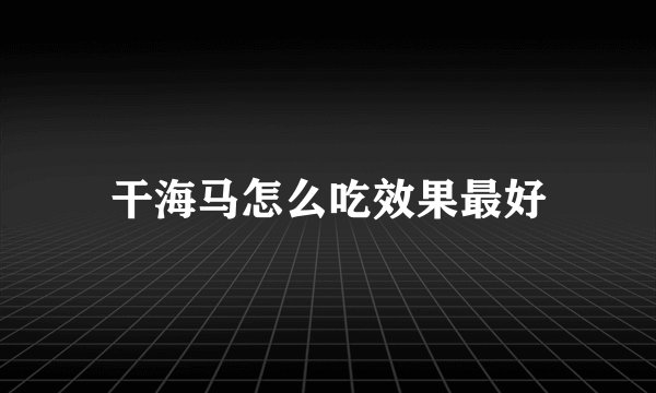 干海马怎么吃效果最好