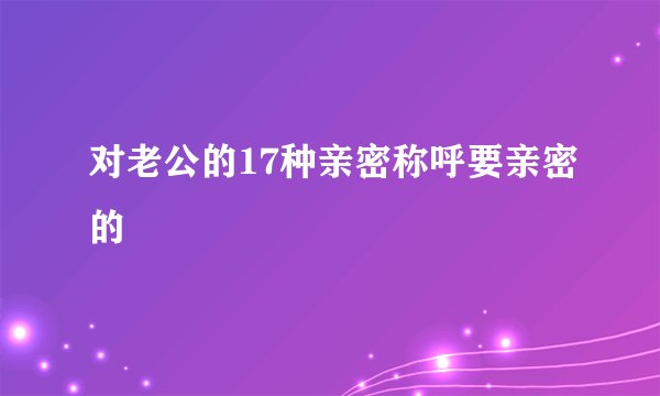 对老公的17种亲密称呼要亲密的