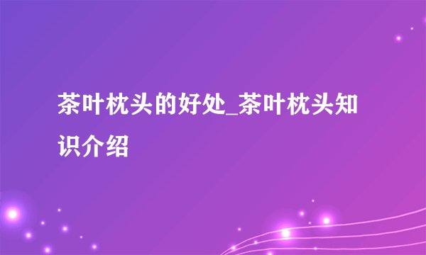 茶叶枕头的好处_茶叶枕头知识介绍