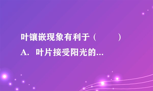 叶镶嵌现象有利于( ) A.叶片接受阳光的照射 B.叶的生长 C.叶片在枝条上均匀分布 D.充分利用空间