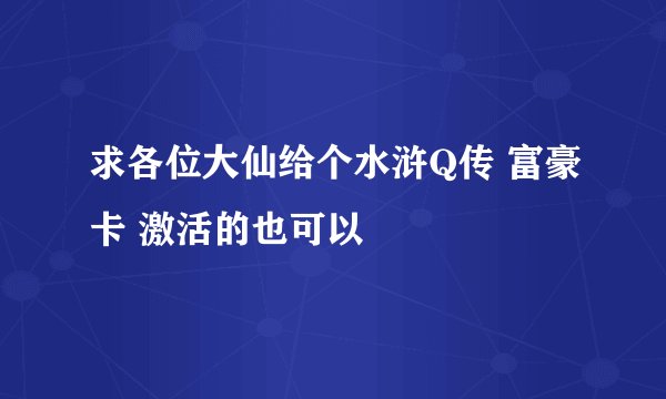 求各位大仙给个水浒Q传 富豪卡 激活的也可以