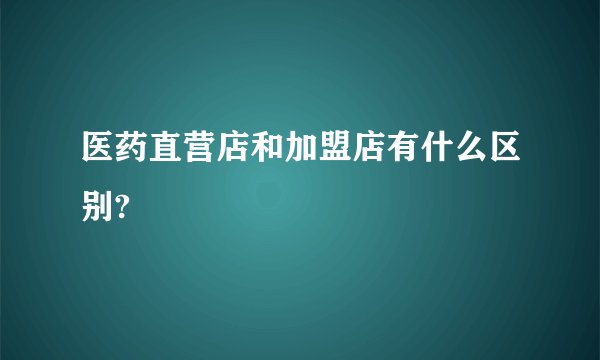 医药直营店和加盟店有什么区别?