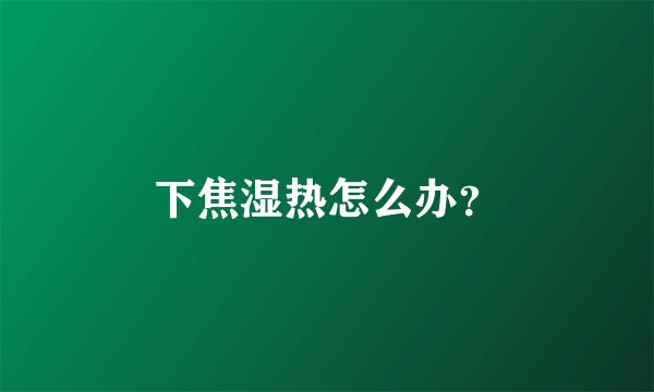 下焦湿热怎么办？