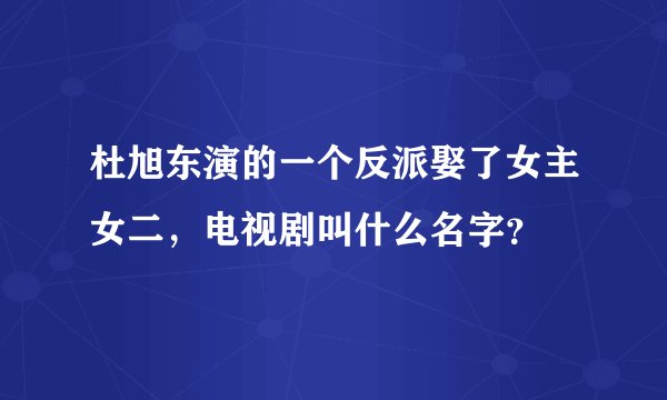 杜旭东演的一个反派娶了女主女二，电视剧叫什么名字？