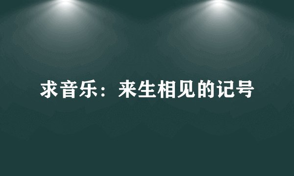 求音乐：来生相见的记号