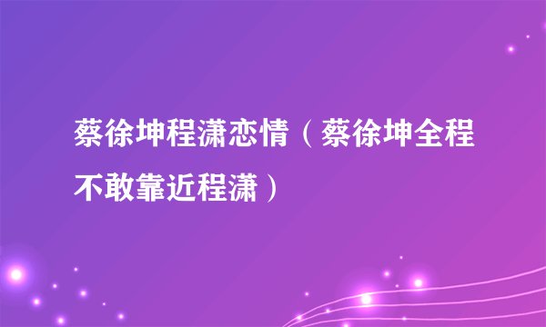 蔡徐坤程潇恋情（蔡徐坤全程不敢靠近程潇）