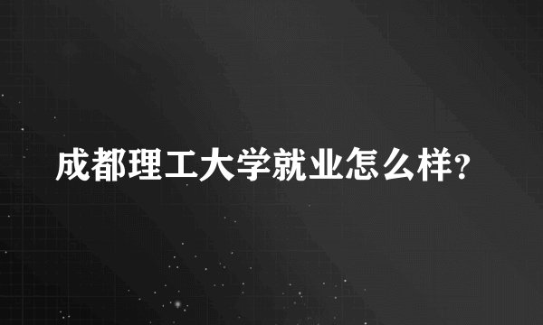 成都理工大学就业怎么样？