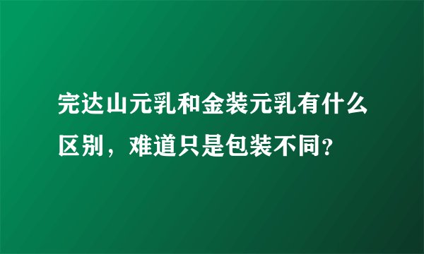 完达山元乳和金装元乳有什么区别，难道只是包装不同？
