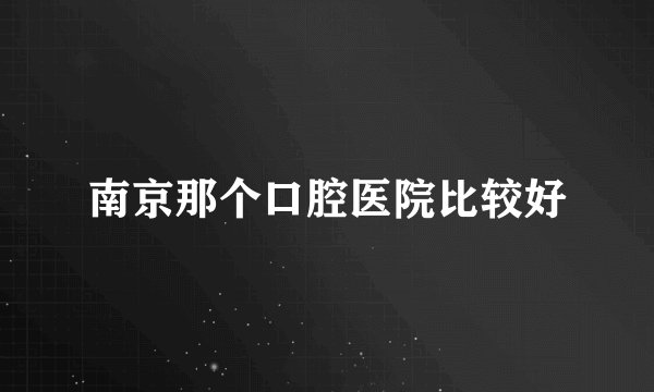 南京那个口腔医院比较好