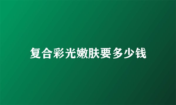 复合彩光嫩肤要多少钱