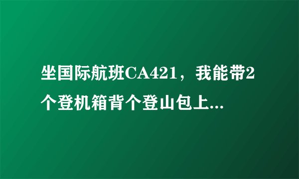 坐国际航班CA421,我能带2个登机箱背个登山包上飞机吗?