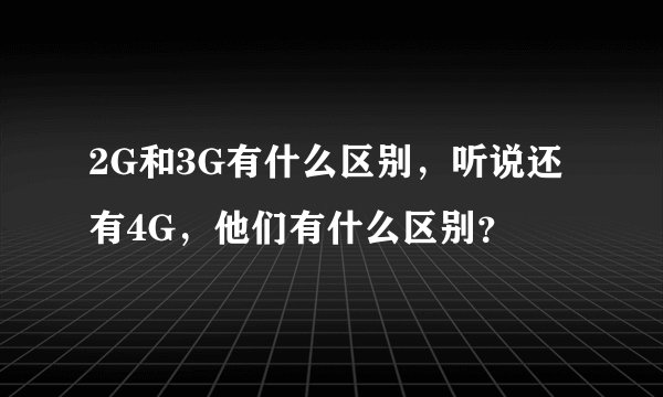 2G和3G有什么区别，听说还有4G，他们有什么区别？