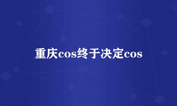 重庆cos终于决定cos
