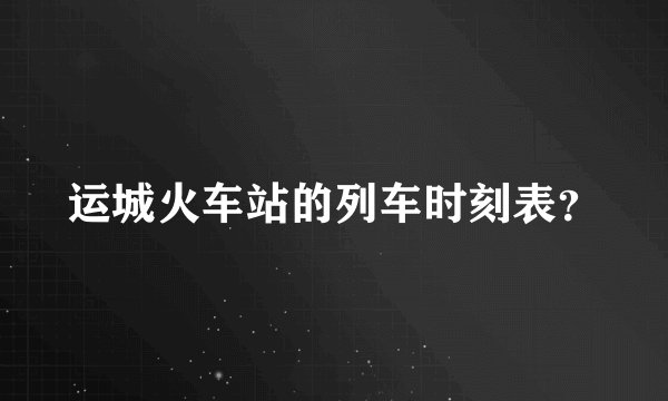 运城火车站的列车时刻表?