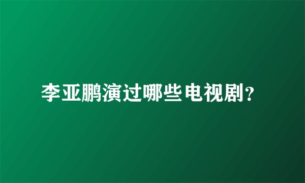 李亚鹏演过哪些电视剧？