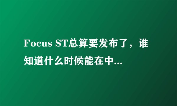 Focus ST总算要发布了，谁知道什么时候能在中国上市啊？
