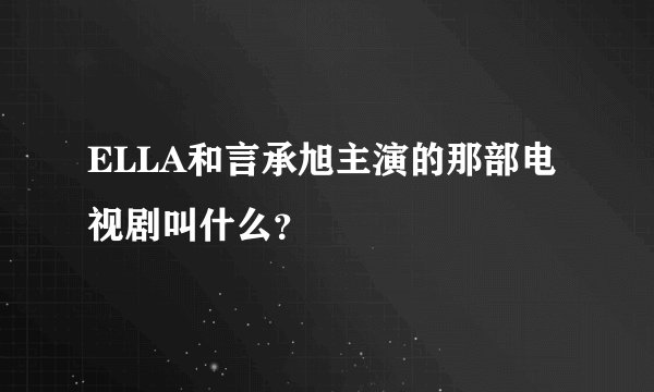 ELLA和言承旭主演的那部电视剧叫什么？