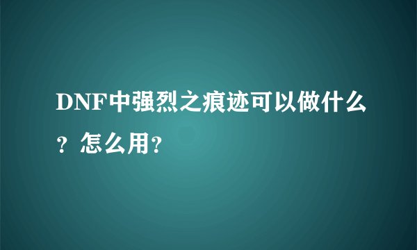 DNF中强烈之痕迹可以做什么？怎么用？