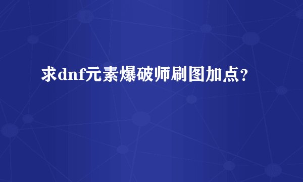 求dnf元素爆破师刷图加点？