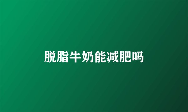 脱脂牛奶能减肥吗