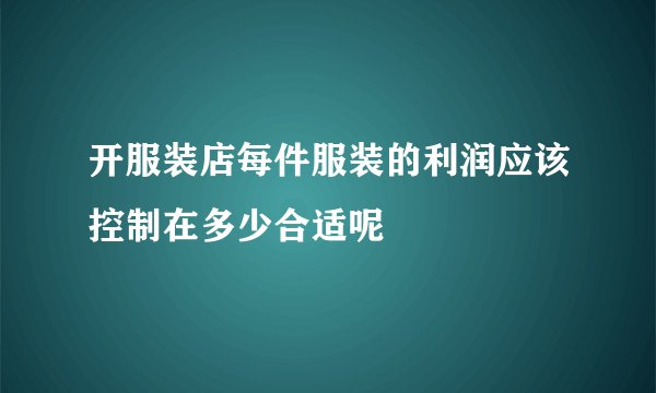 开服装店每件服装的利润应该控制在多少合适呢