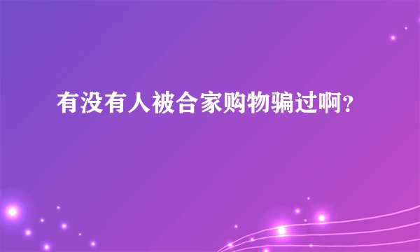 有没有人被合家购物骗过啊？