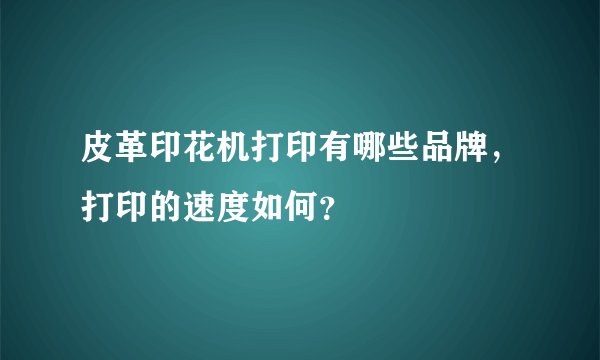 皮革印花机打印有哪些品牌,打印的速度如何?