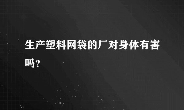 生产塑料网袋的厂对身体有害吗？