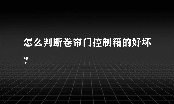 怎么判断卷帘门控制箱的好坏？