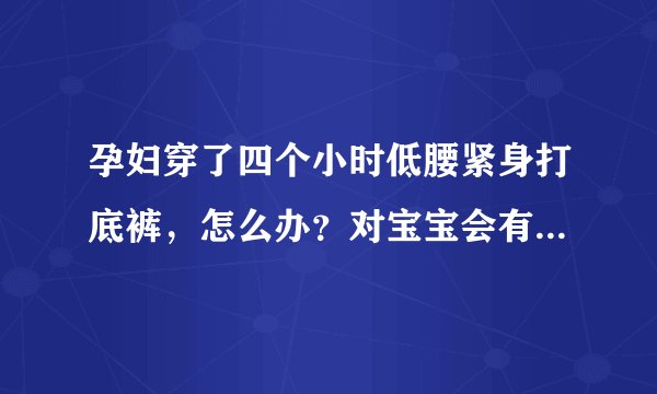 孕妇穿了四个小时低腰紧身打底裤，怎么办？对宝宝会有影响吗?？