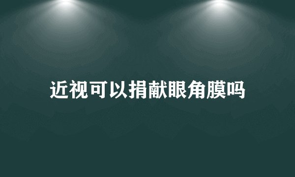 近视可以捐献眼角膜吗