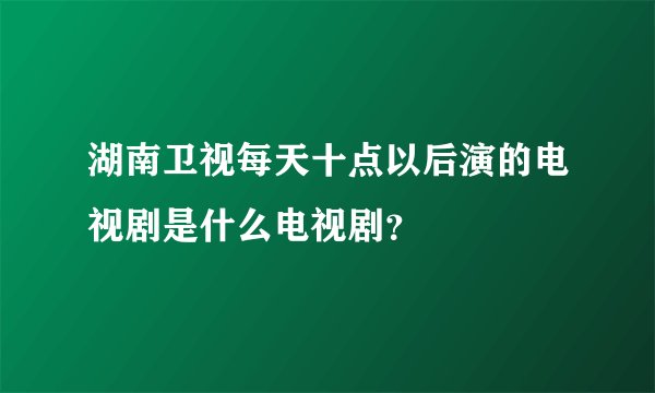 湖南卫视每天十点以后演的电视剧是什么电视剧？