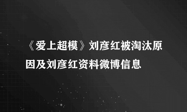 《爱上超模》刘彦红被淘汰原因及刘彦红资料微博信息