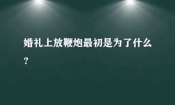 婚礼上放鞭炮最初是为了什么？