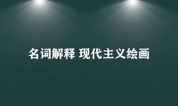 名词解释 现代主义绘画