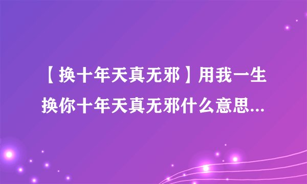 【换十年天真无邪】用我一生换你十年天真无邪什么意思到底...