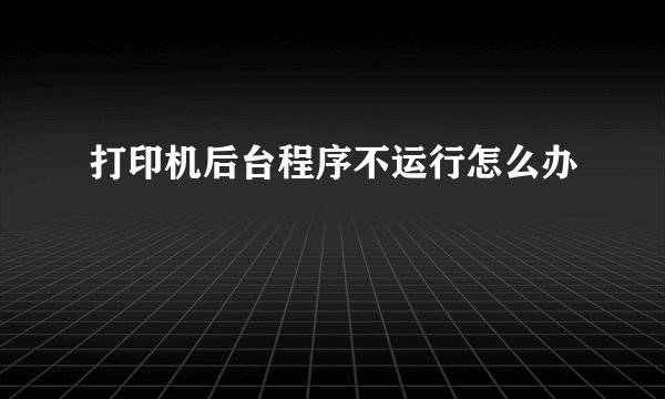 打印机后台程序不运行怎么办