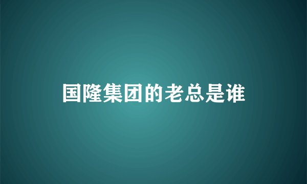 国隆集团的老总是谁