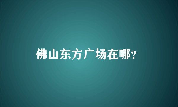 佛山东方广场在哪？